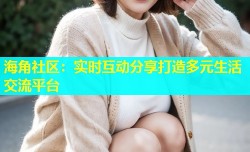 海角社区：实时互动分享打造多元生活交流平台