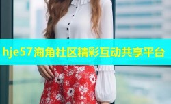 hje57海角社区精彩互动共享平台