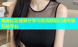 海角社区视频分享与高清剪辑打造专属互动平台