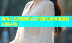 海角社区最新网址实时互动精准推荐社交新体验