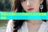 海角社区新纪元共创美好生活共享温馨家园