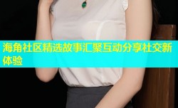 海角社区精选故事汇聚互动分享社交新体验