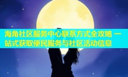 海角社区服务中心联系方式全攻略 一站式获取便民服务与社区活动信息