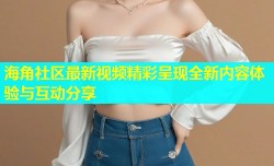 海角社区最新视频精彩呈现全新内容体验与互动分享