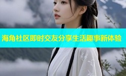 海角社区即时交友分享生活趣事新体验