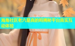 海角社区老六是真的吗揭秘平台真实互动体验