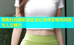 海角社区精彩游览全纪录感受独特风情与人文魅力