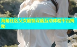 海角社区父女剧情深度互动体验平台揭秘