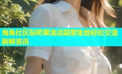 海角社区贴吧潮流话题聚集地轻松交流新鲜资讯