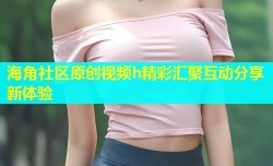 海角社区原创视频h精彩汇聚互动分享新体验