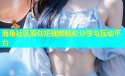 海角社区原创短视频精彩分享与互动平台