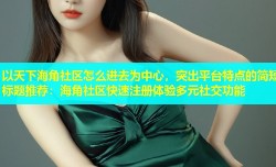 以天下海角社区怎么进去为中心，突出平台特点的简短标题推荐：海角社区快速注册体验多元社交功能