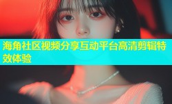 海角社区视频分享互动平台高清剪辑特效体验