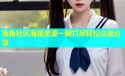 海角社区海量资源一网打尽轻松交流分享