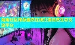 海角社区绿意盎然在线打造自然生态交流平台