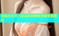 海角社区老六是真的吗揭秘真相全面解析