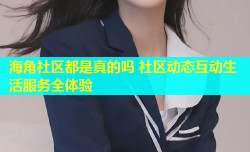 海角社区都是真的吗 社区动态互动生活服务全体验