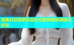 海角社区帖吧互动社交新体验快速结识好友