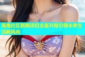海角社区新购项目全面升级引领未来生活新风尚