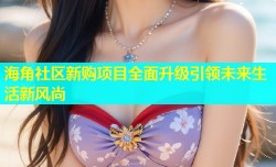 海角社区新购项目全面升级引领未来生活新风尚