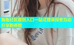 海角社区原创入口一站式登录探索互动分享新体验