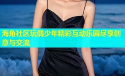 海角社区玩偶少年精彩互动乐园尽享创意与交流