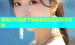 海角社区直播下载畅享高清互动社交体验