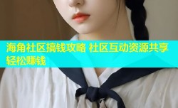 海角社区搞钱攻略 社区互动资源共享轻松赚钱