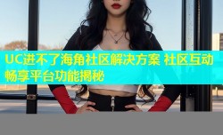 UC进不了海角社区解决方案 社区互动畅享平台功能揭秘