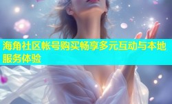 海角社区帐号购买畅享多元互动与本地服务体验