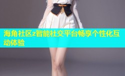 海角社区z智能社交平台畅享个性化互动体验