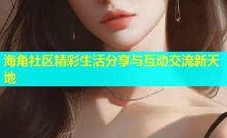 海角社区精彩生活分享与互动交流新天地