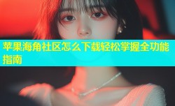 苹果海角社区怎么下载轻松掌握全功能指南