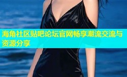 海角社区贴吧论坛官网畅享潮流交流与资源分享