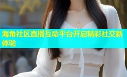 海角社区直播互动平台开启精彩社交新体验