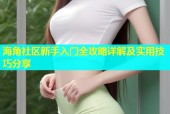海角社区新手入门全攻略详解及实用技巧分享