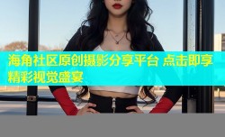 海角社区原创摄影分享平台 点击即享精彩视觉盛宴
