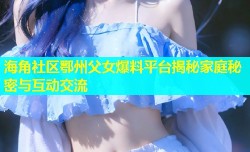 海角社区鄂州父女爆料平台揭秘家庭秘密与互动交流