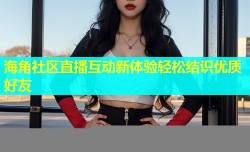 海角社区直播互动新体验轻松结识优质好友