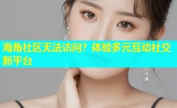 海角社区无法访问？体验多元互动社交新平台
