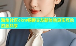 海角社区ckm畅聊交友新体验真实互动资源共享