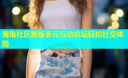海角社区新版多元互动论坛轻松社交体验