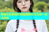 海角社区新网页智能推荐社交互动一站式体验