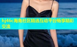 hj46c海角社区精选互动平台畅享精彩交流