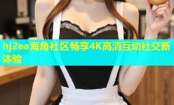 hj2ea海角社区畅享4K高清互动社交新体验