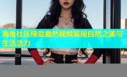 海角社区绿意盎然视频展现自然之美与生活活力