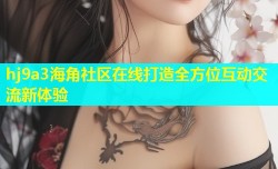 hj9a3海角社区在线打造全方位互动交流新体验