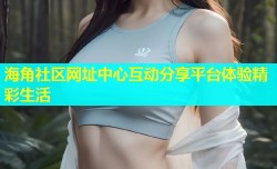 海角社区网址中心互动分享平台体验精彩生活