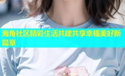 海角社区精彩生活共建共享幸福美好新篇章