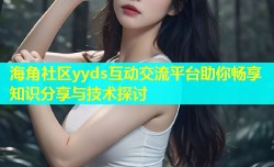 海角社区yyds互动交流平台助你畅享知识分享与技术探讨